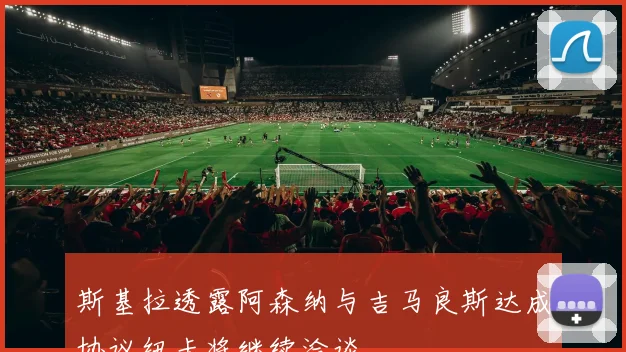 斯基拉透露阿森纳与吉马良斯达成协议纽卡将继续洽谈