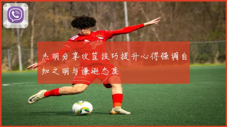 杰明分享攻筐技巧提升心得强调自知之明与谦逊态度