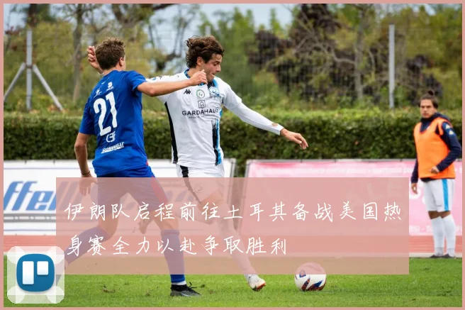 伊朗队启程前往土耳其备战美国热身赛全力以赴争取胜利