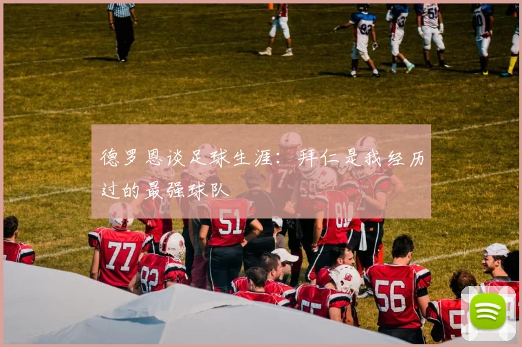 德罗恩谈足球生涯：拜仁是我经历过的最强球队