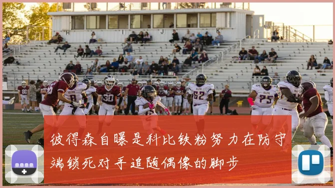 彼得森自曝是科比铁粉努力在防守端锁死对手追随偶像的脚步