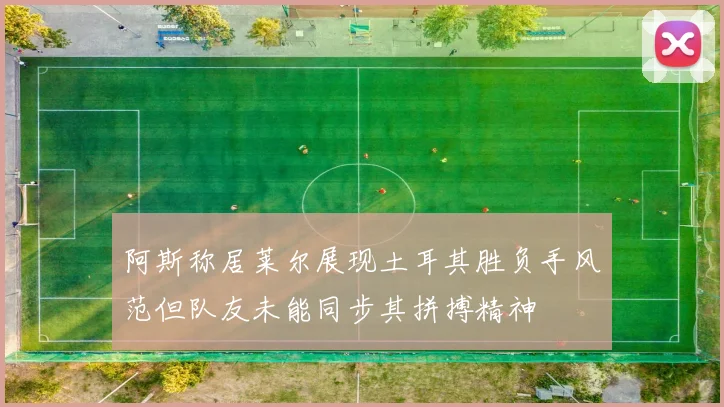 阿斯称居莱尔展现土耳其胜负手风范但队友未能同步其拼搏精神