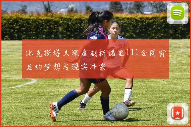 比克斯塔夫深度剖析诺里111合同背后的梦想与现实冲突