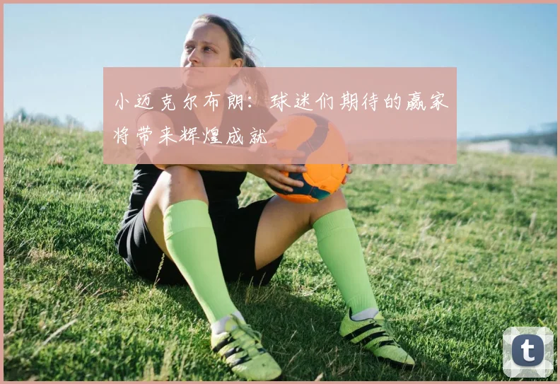 小迈克尔布朗：球迷们期待的赢家将带来辉煌成就