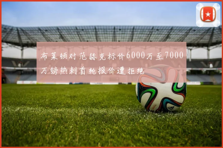 布莱顿对范赫克标价6000万至7000万镑热刺首轮报价遭拒绝