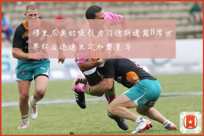 穆里尼奥的吸引力门德斯透露B席世界杯后迅速决定加盟皇马