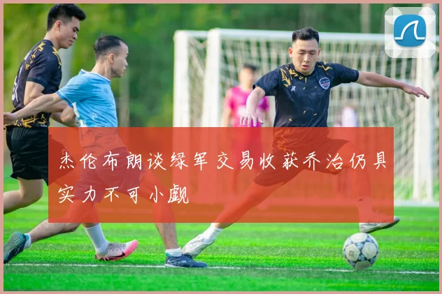 杰伦布朗谈绿军交易收获乔治仍具实力不可小觑