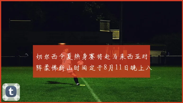 切尔西今夏热身赛将赴马来西亚对阵柔佛新山时间定于8月11日晚上八点