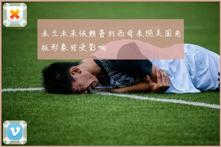 米兰未来依赖普利西奇表现美国老板形象将受影响
