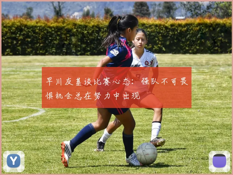 早川友基谈比赛心态：强队不可畏惧机会总在努力中出现