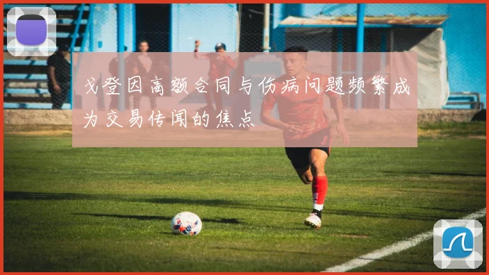 戈登因高额合同与伤病问题频繁成为交易传闻的焦点